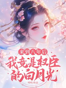 完結版《來到八年後，我竟是權臣的白月光》免費閱讀