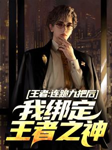 《王者：連跪九把後，我綁定王者之神》小說大結局免費試讀 陸川小說