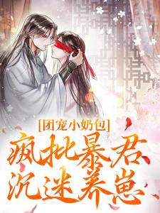 已完結小說《團寵小奶包，瘋批暴君沉迷養崽》章節免費閱讀