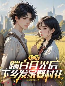 《七零，踹白月光後下鄉發家娶村花》小說免費閱讀完整版