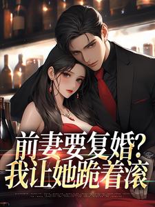 完結版《前妻要復婚？我讓她跪著滾》免費閱讀