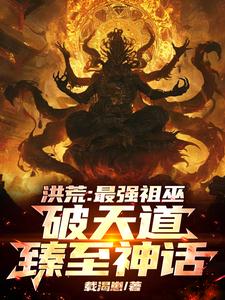 完結版《洪荒：最強祖巫，破天道臻至神話》免費閱讀