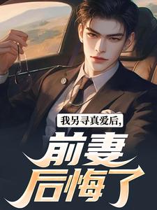 《我另尋真愛後，前妻後悔了》小說免費閱讀完整版