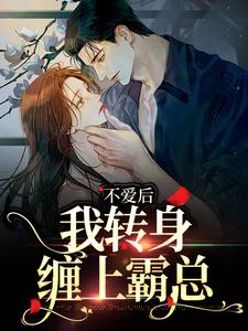 《不愛後，我轉身纏上霸總》小說免費閱讀完整版